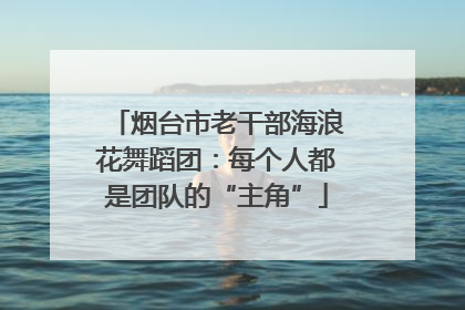 烟台市老干部海浪花舞蹈团：每个人都是团队的“主角”