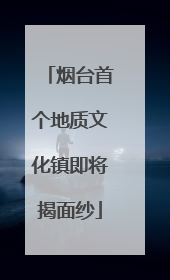 烟台首个地质文化镇即将揭面纱