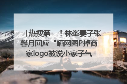 热搜第一！林峯妻子张馨月回应“晒网图P掉商家logo被说小家子气”：没那么多想法，可能有人恶意解读