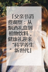 父亲节消费观察：从烟酒礼盒到植物饮料，健康礼迎来“科学养生”新世代