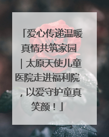 爱心传递温暖 真情共筑家园｜太原天使儿童医院走进福利院，以爱守护童真笑颜！