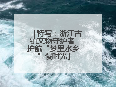 特写：浙江古镇文物守护者 护航“梦里水乡”慢时光