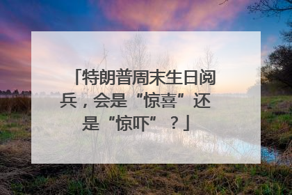 特朗普周末生日阅兵，会是“惊喜”还是“惊吓”？