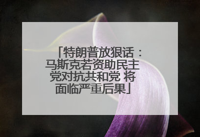 特朗普放狠话：马斯克若资助民主党对抗共和党 将面临严重后果