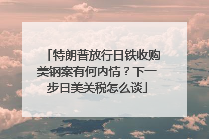 特朗普放行日铁收购美钢案有何内情？下一步日美关税怎么谈