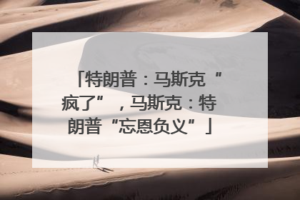 特朗普：马斯克“疯了”，马斯克：特朗普“忘恩负义”