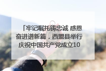 牢记嘱托铸忠诚 感恩奋进谱新篇，西盟县举行庆祝中国共产党成立104周年文艺晚会