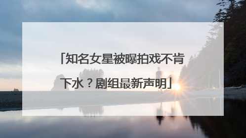 知名女星被曝拍戏不肯下水？剧组最新声明