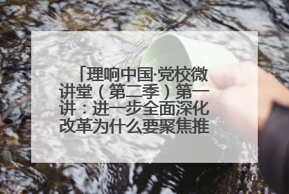 理响中国·党校微讲堂（第二季）第一讲：进一步全面深化改革为什么要聚焦推进中国式现代化