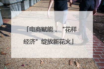电商赋能，“花样经济”绽放新花火