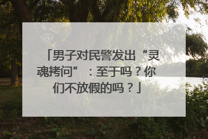 男子对民警发出“灵魂拷问”：至于吗？你们不放假的吗？