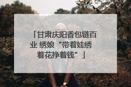 甘肃庆阳香包链百业 绣娘“带着娃绣着花挣着钱”