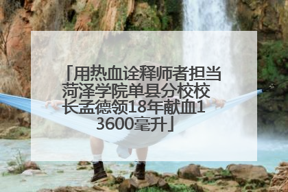 用热血诠释师者担当 菏泽学院单县分校校长孟德领18年献血13600毫升