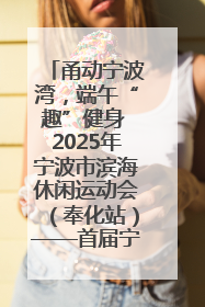 甬动宁波湾，端午“趣”健身 2025年宁波市滨海休闲运动会（奉化站）——首届宁波湾海洋运动会盛