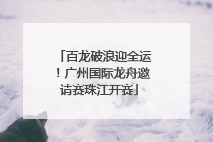 百龙破浪迎全运！广州国际龙舟邀请赛珠江开赛