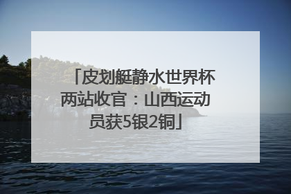 皮划艇静水世界杯两站收官：山西运动员获5银2铜
