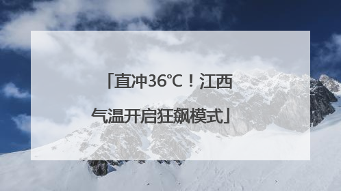 直冲36℃！江西气温开启狂飙模式