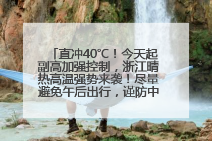 直冲40℃！今天起副高加强控制，浙江晴热高温强势来袭！尽量避免午后出行，谨防中暑、热射病……