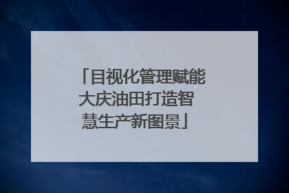 目视化管理赋能 大庆油田打造智慧生产新图景