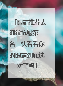 眼霜推荐去细纹抗皱第一名！快看看你的眼霜到底选对了吗