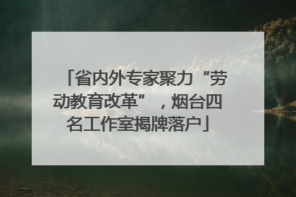 省内外专家聚力“劳动教育改革”，烟台四名工作室揭牌落户