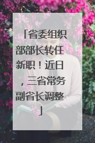 省委组织部部长转任新职！近日，三省常务副省长调整