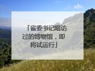 省委书记暗访过的博物馆，即将试运行