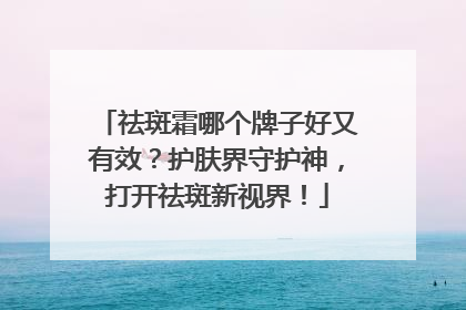祛斑霜哪个牌子好又有效？护肤界守护神，打开祛斑新视界！