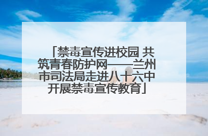 禁毒宣传进校园 共筑青春防护网——兰州市司法局走进八十六中开展禁毒宣传教育