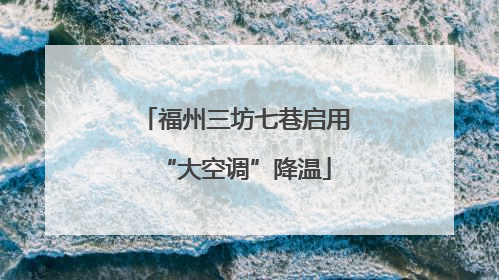 福州三坊七巷启用“大空调”降温