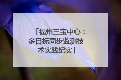 福州三宝中心：多目标同步监测技术实践纪实