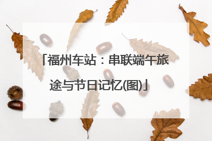 福州车站：串联端午旅途与节日记忆(图)
