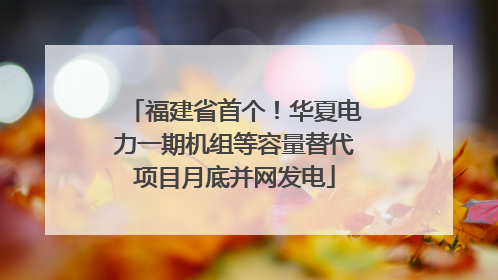福建省首个！华夏电力一期机组等容量替代项目月底并网发电