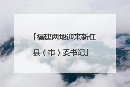 福建两地迎来新任县（市）委书记