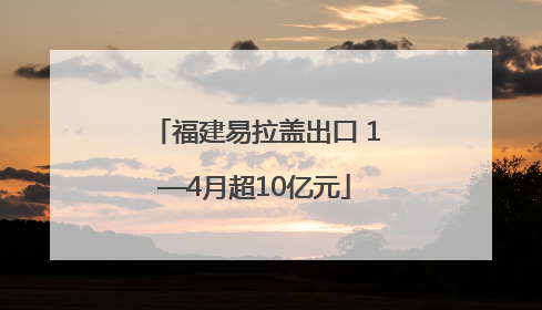 福建易拉盖出口 1—4月超10亿元