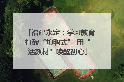 福建永定：学习教育打破“填鸭式” 用“活教材”唤醒初心