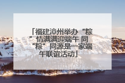 福建漳州举办“粽”情满满迎端午 同“粽”同源是一家端午联谊活动