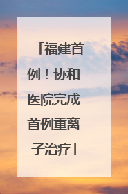 福建首例！协和医院完成首例重离子治疗