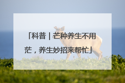 科普｜芒种养生不用茫，养生妙招来帮忙