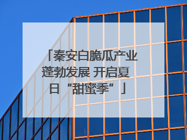 秦安白脆瓜产业蓬勃发展 开启夏日“甜蜜季”
