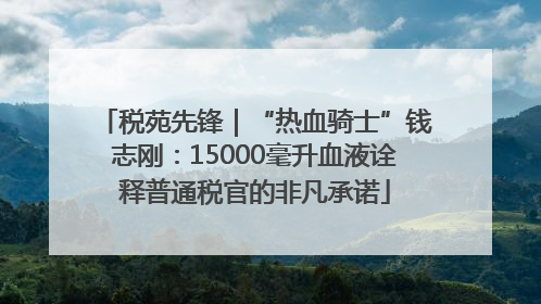 税苑先锋｜“热血骑士”钱志刚：15000毫升血液诠释普通税官的非凡承诺
