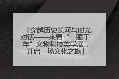 穿越历史长河与时光对话——来看“一眼千年”文物科技美学展，开启一场文化之旅