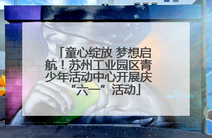 童心绽放 梦想启航！苏州工业园区青少年活动中心开展庆“六一”活动