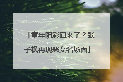 童年阴影回来了？张子枫再现恶女名场面