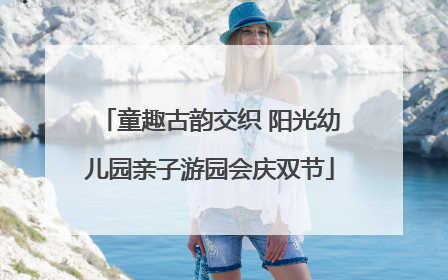 童趣古韵交织 阳光幼儿园亲子游园会庆双节