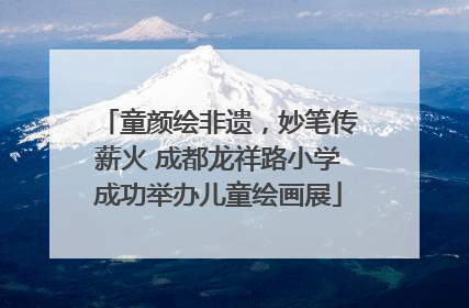 童颜绘非遗，妙笔传薪火 成都龙祥路小学成功举办儿童绘画展