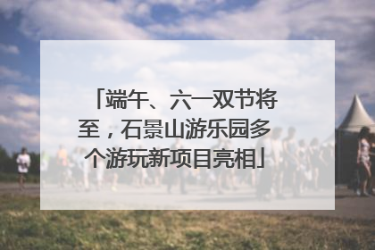 端午、六一双节将至，石景山游乐园多个游玩新项目亮相
