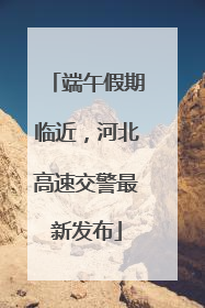 端午假期临近，河北高速交警最新发布
