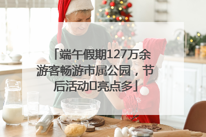 端午假期127万余游客畅游市属公园，节后活动﻿亮点多