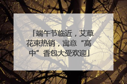 端午节临近，艾草花束热销，寓意“高中”香包大受欢迎